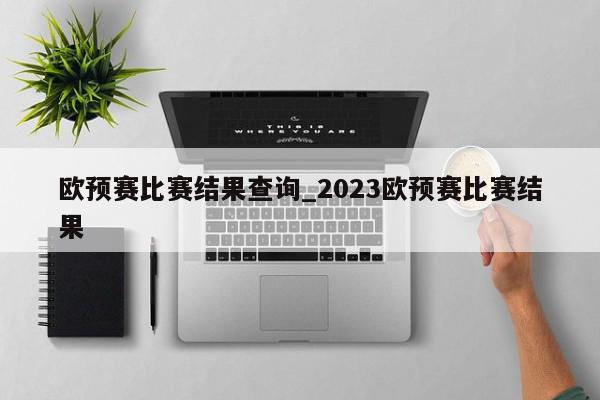 欧预赛比赛结果查询_2023欧预赛比赛结果