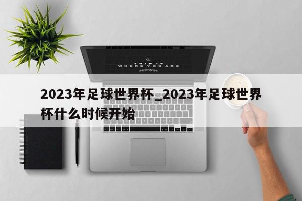 2023年足球世界杯_2023年足球世界杯什么时候开始