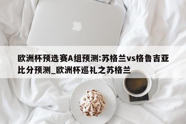 欧洲杯预选赛A组预测:苏格兰vs格鲁吉亚比分预测_欧洲杯巡礼之苏格兰