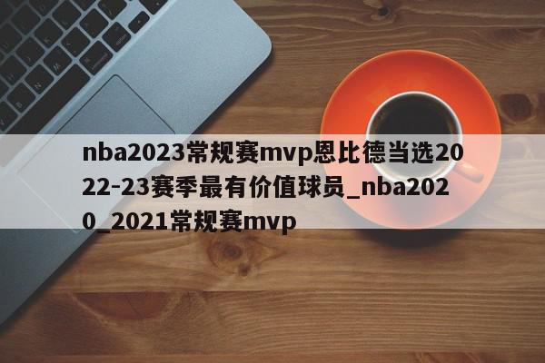 nba2023常规赛mvp恩比德当选2022-23赛季最有价值球员_nba2020_2021常规赛mvp