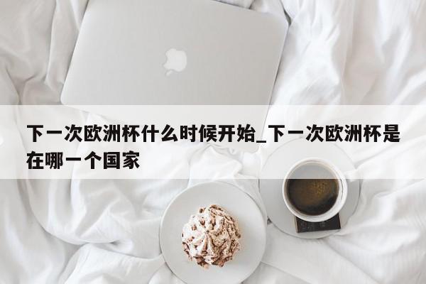 下一次欧洲杯什么时候开始_下一次欧洲杯是在哪一个国家