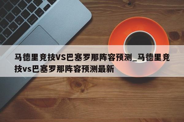 马德里竞技VS巴塞罗那阵容预测_马德里竞技vs巴塞罗那阵容预测最新