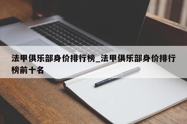 法甲俱乐部身价排行榜_法甲俱乐部身价排行榜前十名