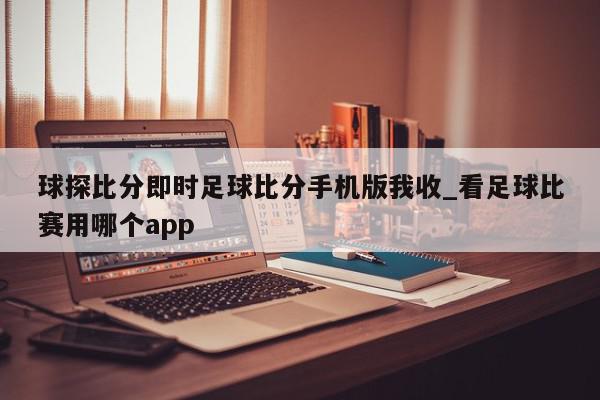 球探比分即时足球比分手机版我收_看足球比赛用哪个app