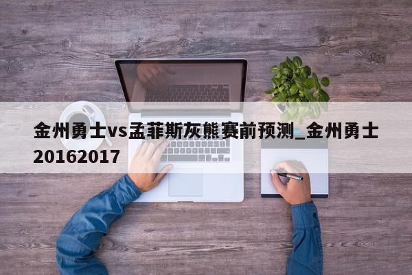 金州勇士vs孟菲斯灰熊赛前预测_金州勇士20162017