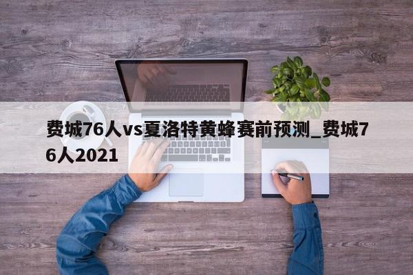 费城76人vs夏洛特黄蜂赛前预测_费城76人2021