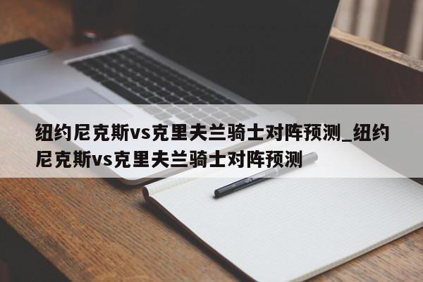 纽约尼克斯vs克里夫兰骑士对阵预测_纽约尼克斯vs克里夫兰骑士对阵预测