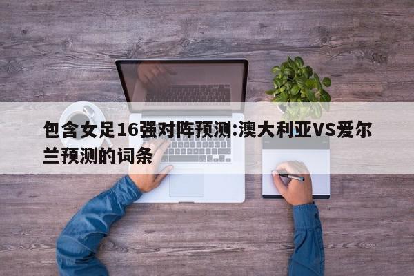 包含女足16强对阵预测:澳大利亚VS爱尔兰预测的词条