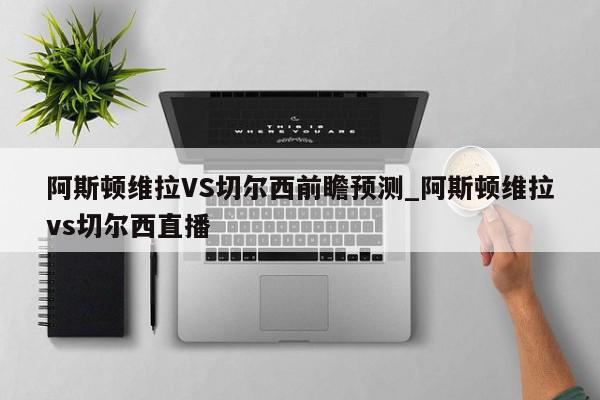 阿斯顿维拉VS切尔西前瞻预测_阿斯顿维拉vs切尔西直播