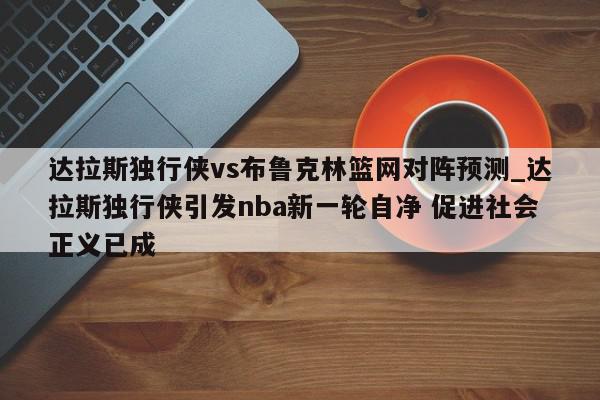 达拉斯独行侠vs布鲁克林篮网对阵预测_达拉斯独行侠引发nba新一轮自净 促进社会正义已成