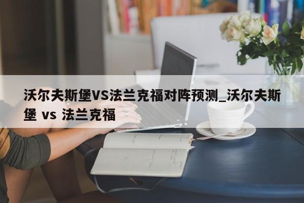 沃尔夫斯堡VS法兰克福对阵预测_沃尔夫斯堡 vs 法兰克福