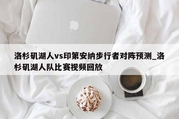 洛杉矶湖人vs印第安纳步行者对阵预测_洛杉矶湖人队比赛视频回放