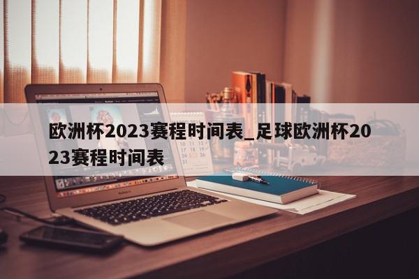 欧洲杯2023赛程时间表_足球欧洲杯2023赛程时间表