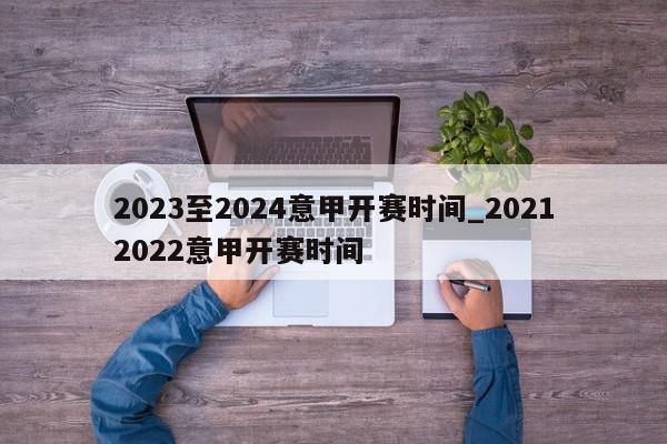 2023至2024意甲开赛时间_20212022意甲开赛时间