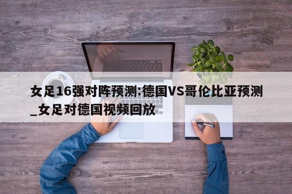 女足16强对阵预测:德国VS哥伦比亚预测_女足对德国视频回放