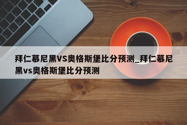 拜仁慕尼黑VS奥格斯堡比分预测_拜仁慕尼黑vs奥格斯堡比分预测