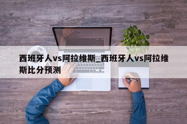 西班牙人vs阿拉维斯_西班牙人vs阿拉维斯比分预测