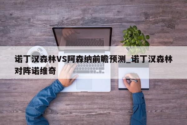 诺丁汉森林VS阿森纳前瞻预测_诺丁汉森林对阵诺维奇