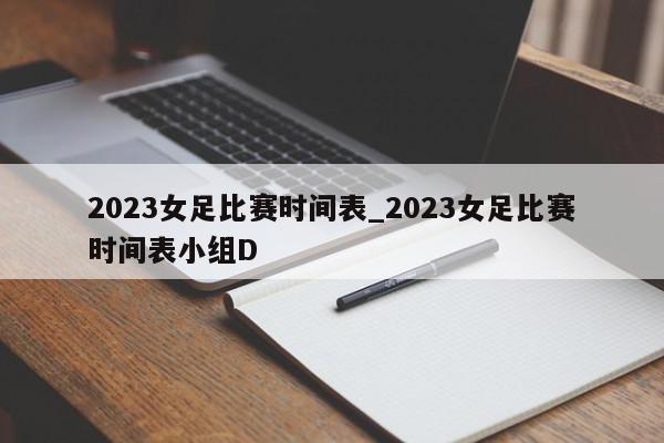 2023女足比赛时间表_2023女足比赛时间表小组D