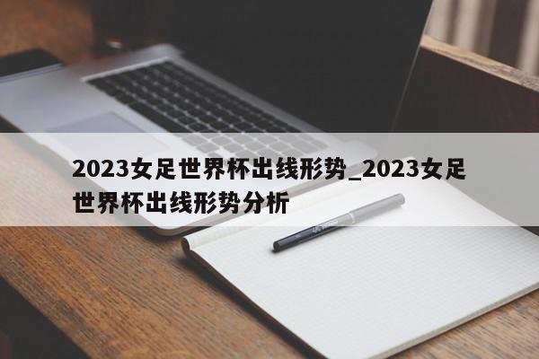 2023女足世界杯出线形势_2023女足世界杯出线形势分析