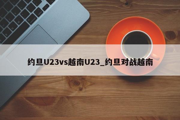 约旦U23vs越南U23_约旦对战越南