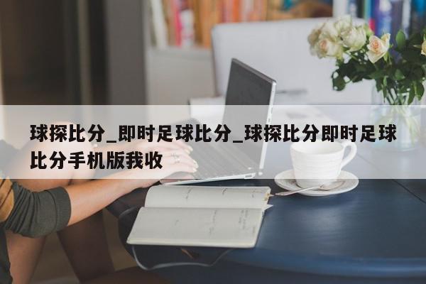 球探比分_即时足球比分_球探比分即时足球比分手机版我收