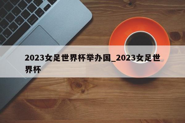 2023女足世界杯举办国_2023女足世界杯