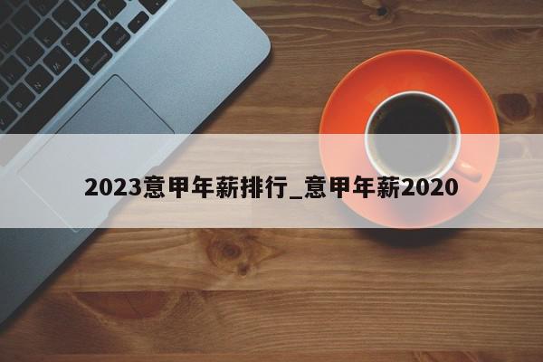 2023意甲年薪排行_意甲年薪2020