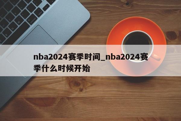 nba2024赛季时间_nba2024赛季什么时候开始