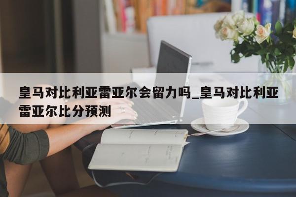 皇马对比利亚雷亚尔会留力吗_皇马对比利亚雷亚尔比分预测