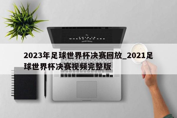 2023年足球世界杯决赛回放_2021足球世界杯决赛视频完整版