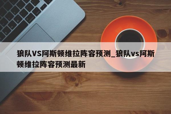 狼队VS阿斯顿维拉阵容预测_狼队vs阿斯顿维拉阵容预测最新