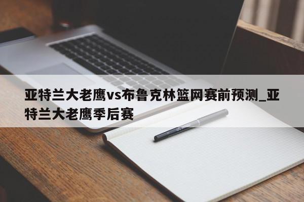 亚特兰大老鹰vs布鲁克林篮网赛前预测_亚特兰大老鹰季后赛