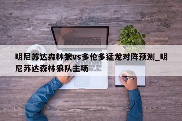 明尼苏达森林狼vs多伦多猛龙对阵预测_明尼苏达森林狼队主场