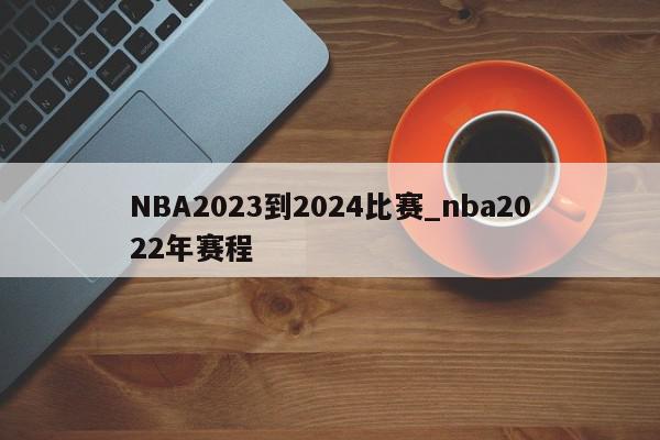 NBA2023到2024比赛_nba2022年赛程