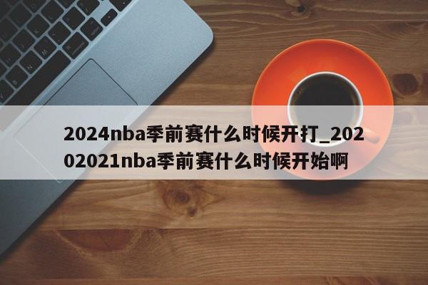 2024nba季前赛什么时候开打_20202021nba季前赛什么时候开始啊