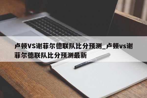 卢顿VS谢菲尔德联队比分预测_卢顿vs谢菲尔德联队比分预测最新