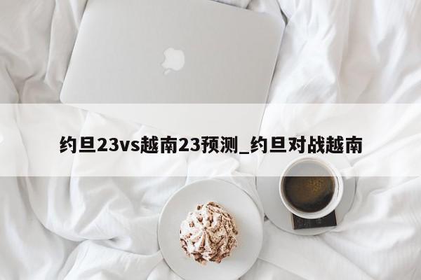 约旦23vs越南23预测_约旦对战越南