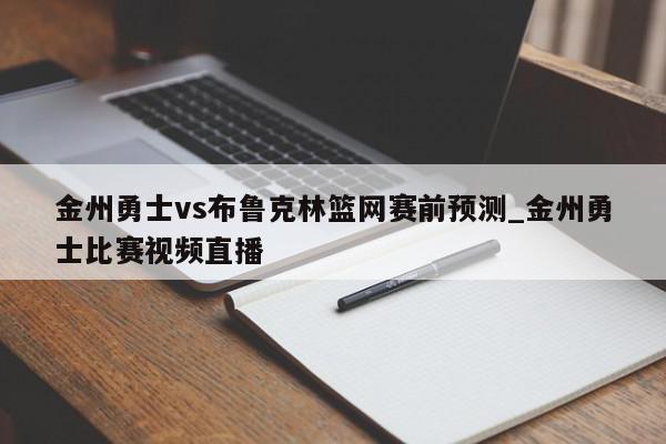 金州勇士vs布鲁克林篮网赛前预测_金州勇士比赛视频直播