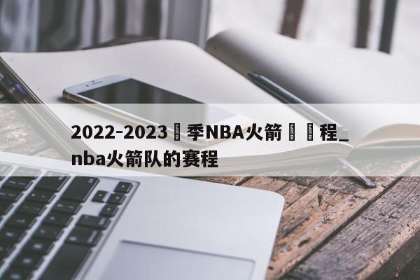 2022-2023賽季NBA火箭隊賽程_nba火箭队的赛程