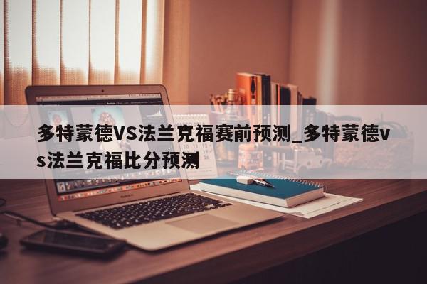 多特蒙德VS法兰克福赛前预测_多特蒙德vs法兰克福比分预测