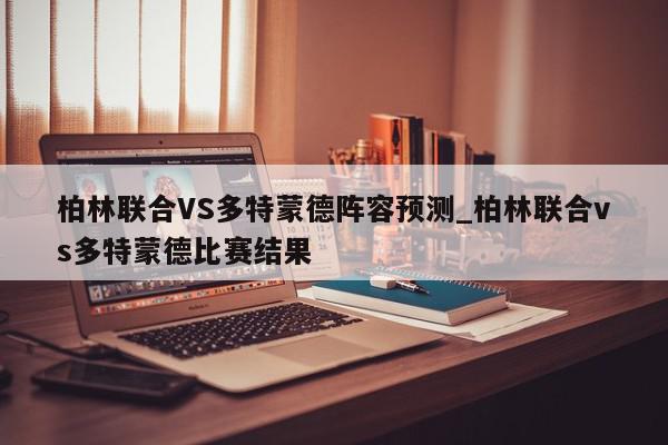 柏林联合VS多特蒙德阵容预测_柏林联合vs多特蒙德比赛结果