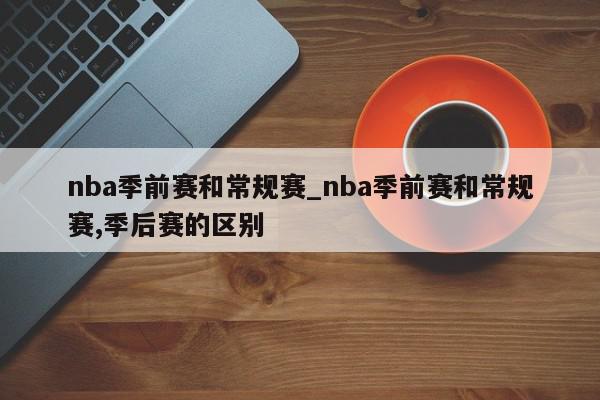 nba季前赛和常规赛_nba季前赛和常规赛,季后赛的区别