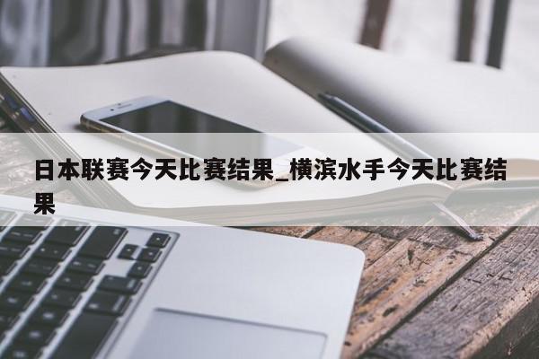 日本联赛今天比赛结果_横滨水手今天比赛结果