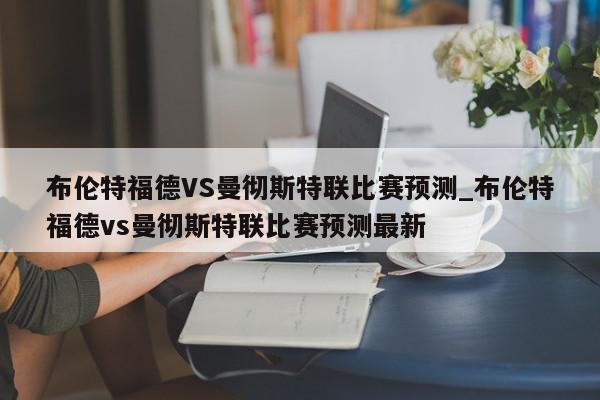 布伦特福德VS曼彻斯特联比赛预测_布伦特福德vs曼彻斯特联比赛预测最新