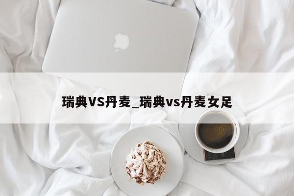 瑞典VS丹麦_瑞典vs丹麦女足