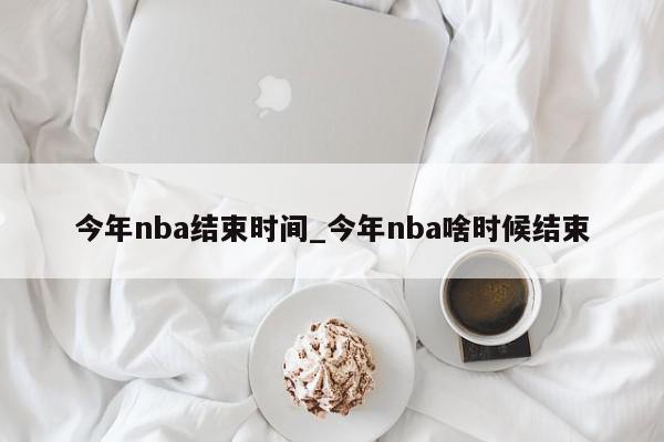 今年nba结束时间_今年nba啥时候结束