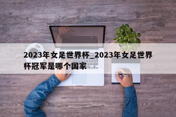 2023年女足世界杯_2023年女足世界杯冠军是哪个国家