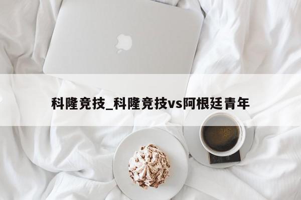 科隆竞技_科隆竞技vs阿根廷青年