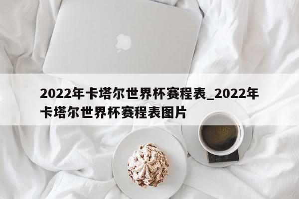 2022年卡塔尔世界杯赛程表_2022年卡塔尔世界杯赛程表图片